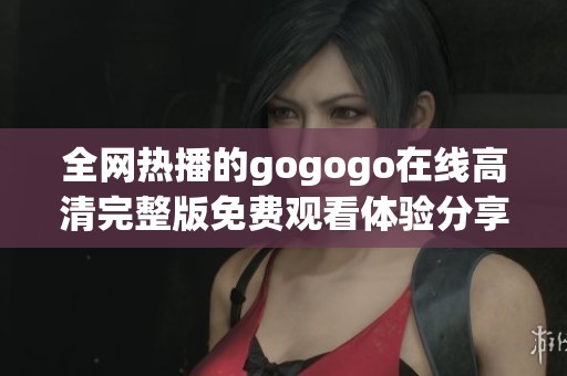 全网热播的gogogo在线高清完整版免费观看体验分享