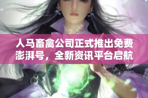 人马畜禽公司正式推出免费澎湃号，全新资讯平台启航