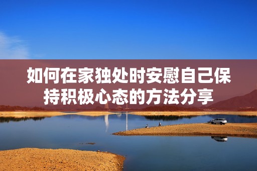 如何在家独处时安慰自己保持积极心态的方法分享