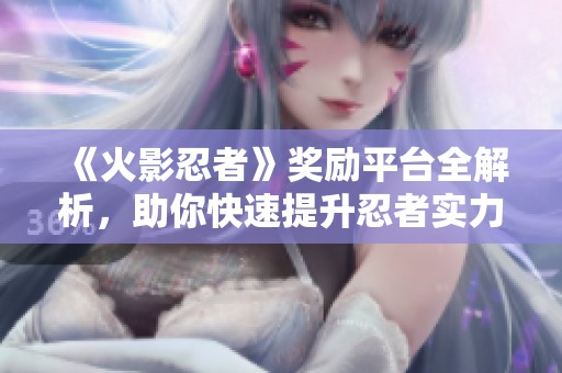 《火影忍者》奖励平台全解析，助你快速提升忍者实力