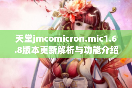 天堂jmcomicron.mic1.6.8版本更新解析与功能介绍