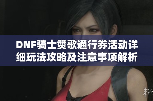 DNF骑士赞歌通行券活动详细玩法攻略及注意事项解析