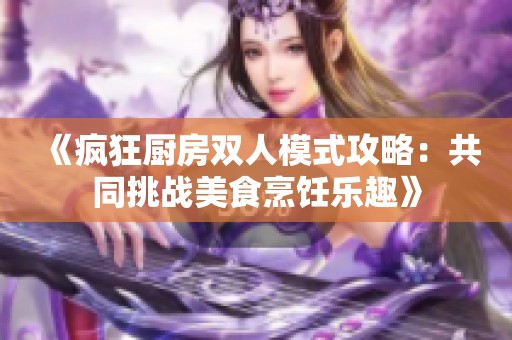 《疯狂厨房双人模式攻略：共同挑战美食烹饪乐趣》