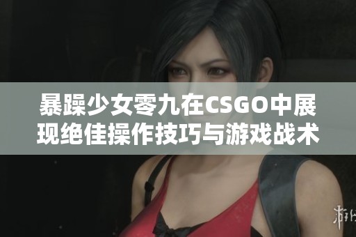 暴躁少女零九在CSGO中展现绝佳操作技巧与游戏战术