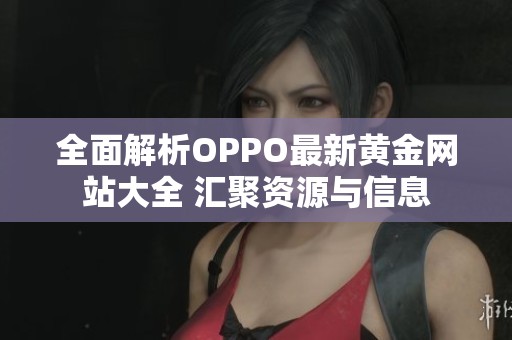 全面解析OPPO最新黄金网站大全 汇聚资源与信息