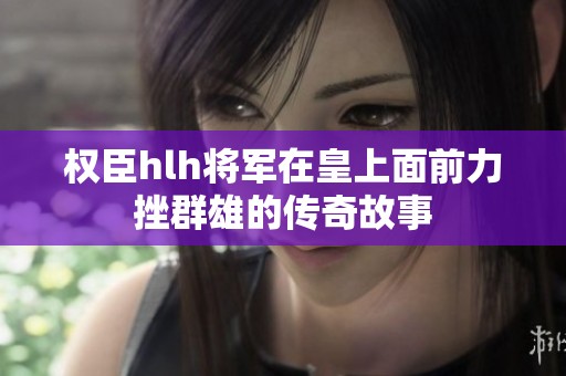 权臣hlh将军在皇上面前力挫群雄的传奇故事