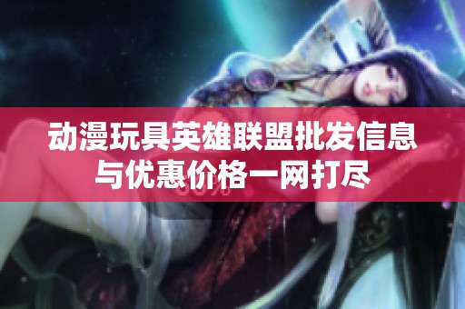 动漫玩具英雄联盟批发信息与优惠价格一网打尽