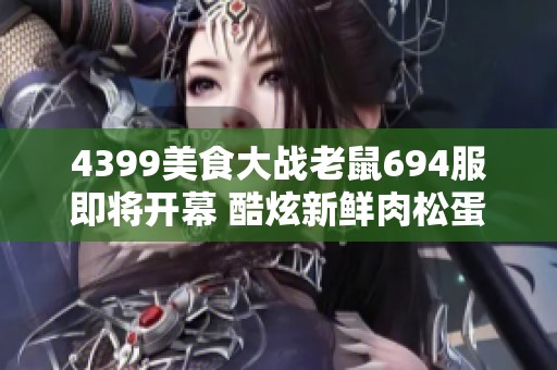4399美食大战老鼠694服即将开幕 酷炫新鲜肉松蛋糕等你来尝试！