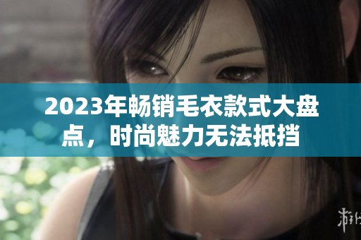 2023年畅销毛衣款式大盘点，时尚魅力无法抵挡
