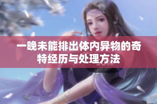 一晚未能排出体内异物的奇特经历与处理方法