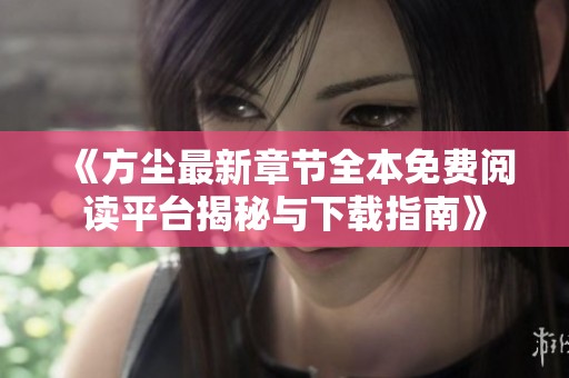《方尘最新章节全本免费阅读平台揭秘与下载指南》
