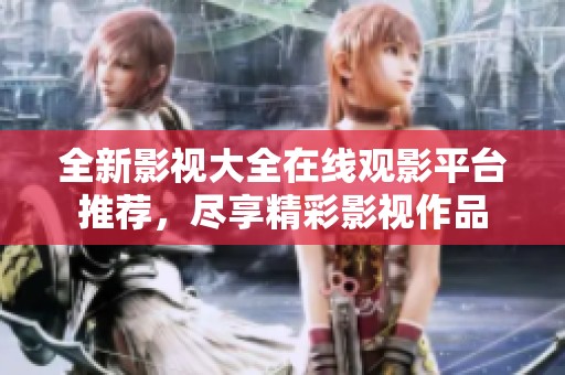 全新影视大全在线观影平台推荐，尽享精彩影视作品