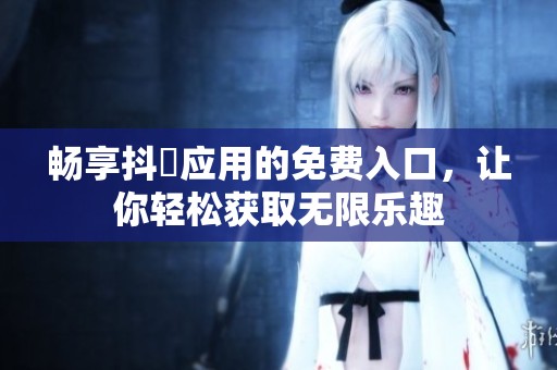 畅享抖抈应用的免费入口，让你轻松获取无限乐趣