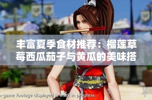 丰富夏季食材推荐：榴莲草莓西瓜茄子与黄瓜的美味搭配