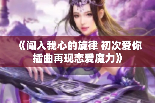 《闯入我心的旋律 初次爱你插曲再现恋爱魔力》