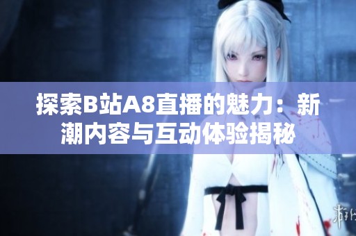 探索B站A8直播的魅力：新潮内容与互动体验揭秘