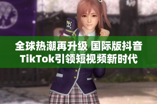 全球热潮再升级 国际版抖音TikTok引领短视频新时代