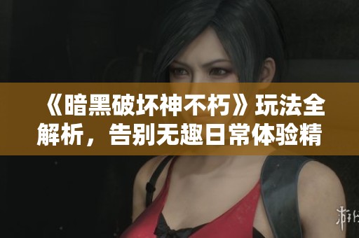 《暗黑破坏神不朽》玩法全解析，告别无趣日常体验精彩冒险