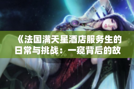 《法国满天星酒店服务生的日常与挑战：一窥背后的故事》