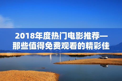 2018年度热门电影推荐—那些值得免费观看的精彩佳作