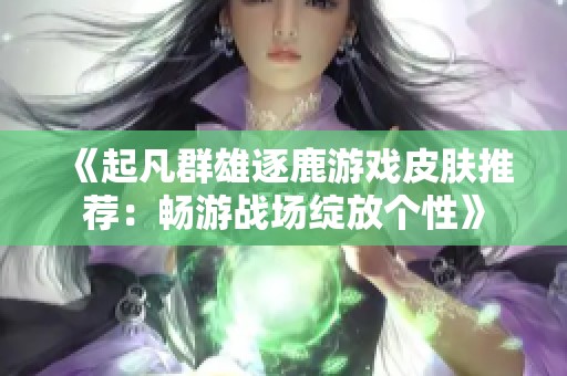 《起凡群雄逐鹿游戏皮肤推荐：畅游战场绽放个性》