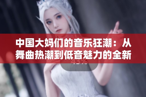 中国大妈们的音乐狂潮：从舞曲热潮到低音魅力的全新体验