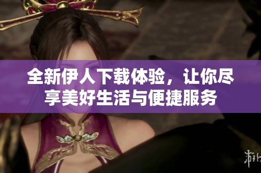 全新伊人下载体验，让你尽享美好生活与便捷服务