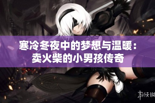 寒冷冬夜中的梦想与温暖：卖火柴的小男孩传奇