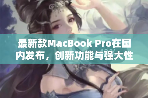 最新款MacBook Pro在国内发布，创新功能与强大性能解析