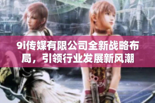 9i传媒有限公司全新战略布局，引领行业发展新风潮