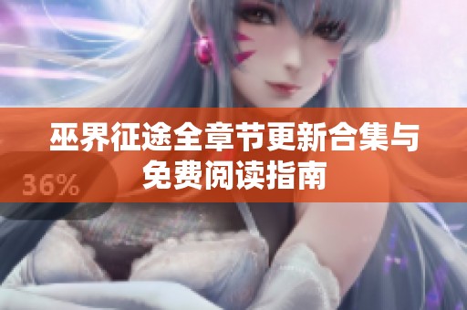 巫界征途全章节更新合集与免费阅读指南