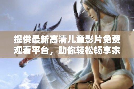 提供最新高清儿童影片免费观看平台，助你轻松畅享家庭时光