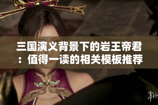 三国演义背景下的岩王帝君：值得一读的相关模板推荐