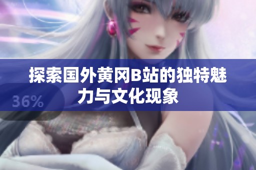 探索国外黄冈B站的独特魅力与文化现象