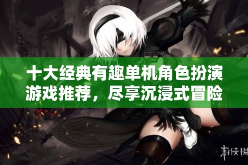 十大经典有趣单机角色扮演游戏推荐，尽享沉浸式冒险体验！