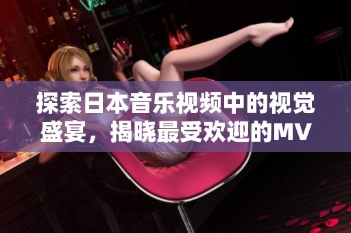 探索日本音乐视频中的视觉盛宴，揭晓最受欢迎的MV推荐