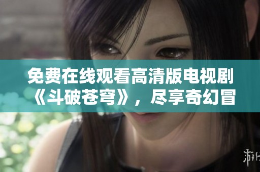 免费在线观看高清版电视剧《斗破苍穹》，尽享奇幻冒险之旅