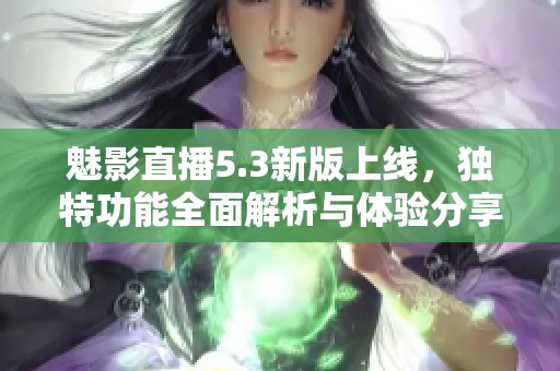 魅影直播5.3新版上线，独特功能全面解析与体验分享