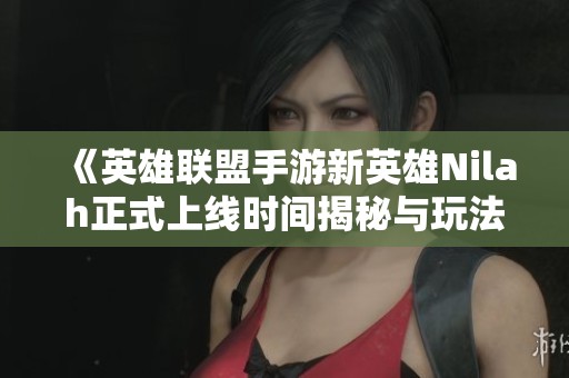 《英雄联盟手游新英雄Nilah正式上线时间揭秘与玩法分析》