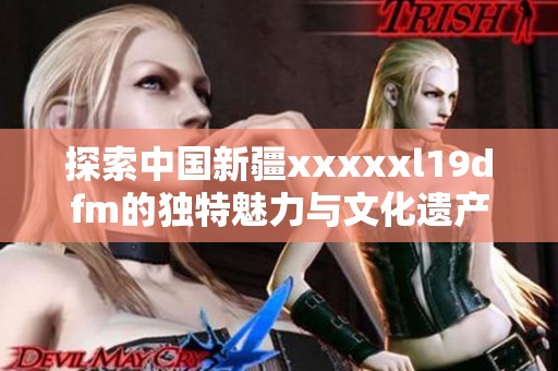 探索中国新疆xxxxxl19dfm的独特魅力与文化遗产