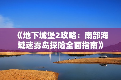 《地下城堡2攻略：南部海域迷雾岛探险全面指南》