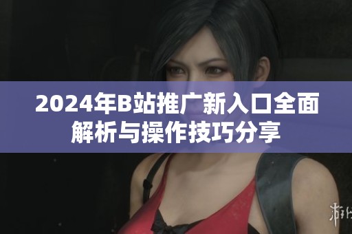 2024年B站推广新入口全面解析与操作技巧分享