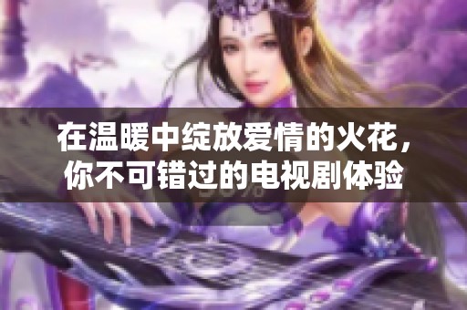 在温暖中绽放爱情的火花，你不可错过的电视剧体验