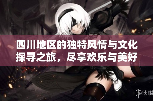 四川地区的独特风情与文化探寻之旅，尽享欢乐与美好时光
