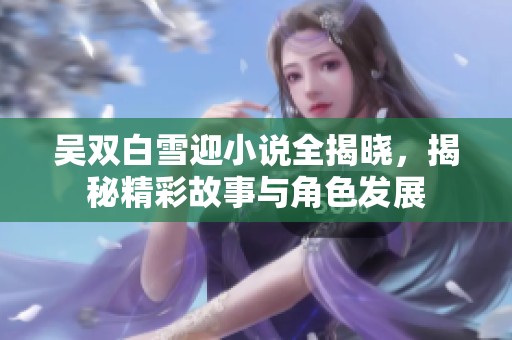 吴双白雪迎小说全揭晓，揭秘精彩故事与角色发展