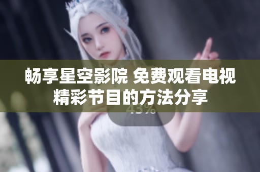 畅享星空影院 免费观看电视精彩节目的方法分享