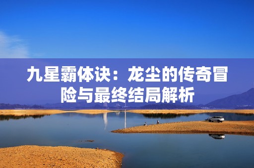 九星霸体诀：龙尘的传奇冒险与最终结局解析