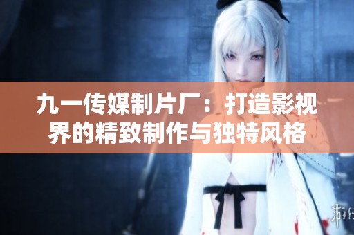 九一传媒制片厂：打造影视界的精致制作与独特风格