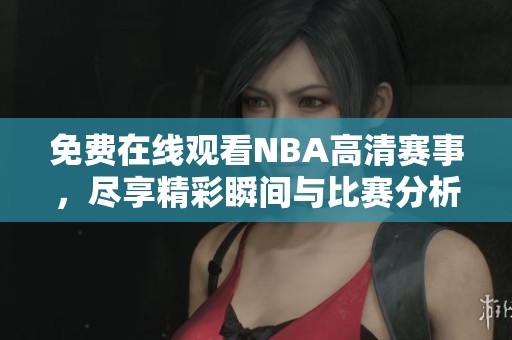 免费在线观看NBA高清赛事，尽享精彩瞬间与比赛分析