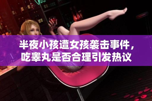 半夜小孩遭女孩袭击事件，吃睾丸是否合理引发热议